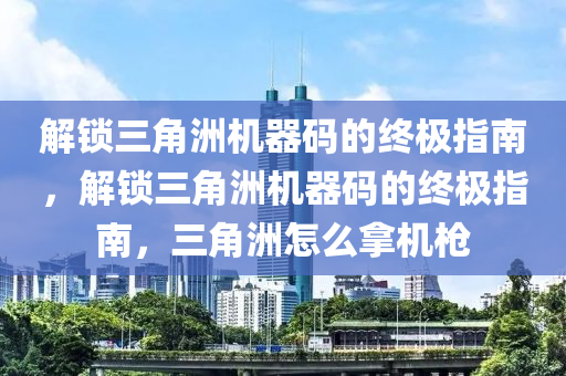 解锁三角洲机器码的终极指南，解锁三角洲机器码的终极指南，三角洲怎么拿机枪