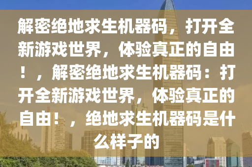 解密绝地求生机器码，打开全新游戏世界，体验真正的自由！，解密绝地求生机器码：打开全新游戏世界，体验真正的自由！，绝地求生机器码是什么样子的