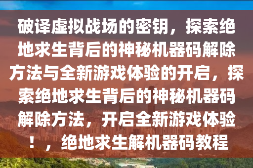 破译虚拟战场的密钥，探索绝地求生背后的神秘机器码解除方法与全新游戏体验的开启，探索绝地求生背后的神秘机器码解除方法，开启全新游戏体验！，绝地求生解机器码教程