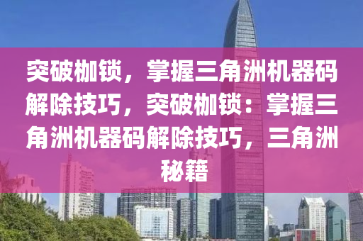 突破枷锁，掌握三角洲机器码解除技巧，突破枷锁：掌握三角洲机器码解除技巧，三角洲 秘籍