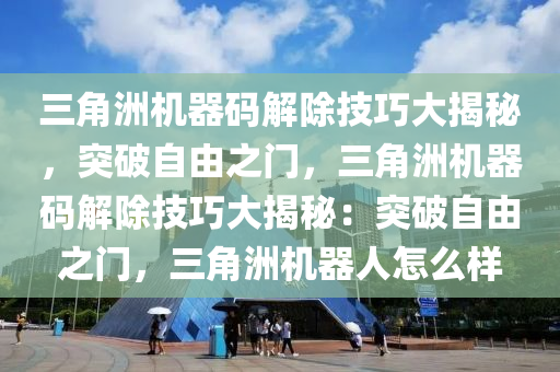 三角洲机器码解除技巧大揭秘，突破自由之门，三角洲机器码解除技巧大揭秘：突破自由之门，三角洲机器人怎么样