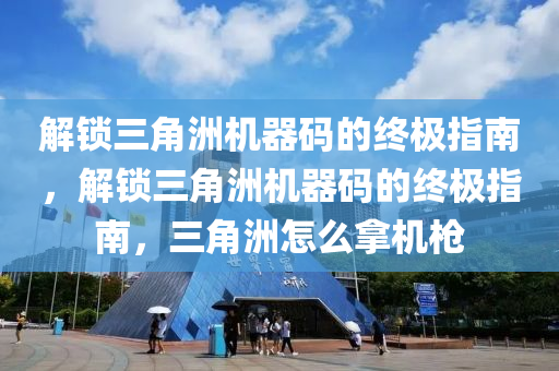 解锁三角洲机器码的终极指南，解锁三角洲机器码的终极指南，三角洲怎么拿机枪