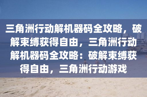 三角洲行动解机器码全攻略，破解束缚获得自由，三角洲行动解机器码全攻略：破解束缚获得自由，三角洲行动游戏