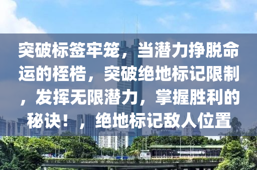 突破标签牢笼，当潜力挣脱命运的桎梏，突破绝地标记限制，发挥无限潜力，掌握胜利的秘诀！，绝地标记敌人位置