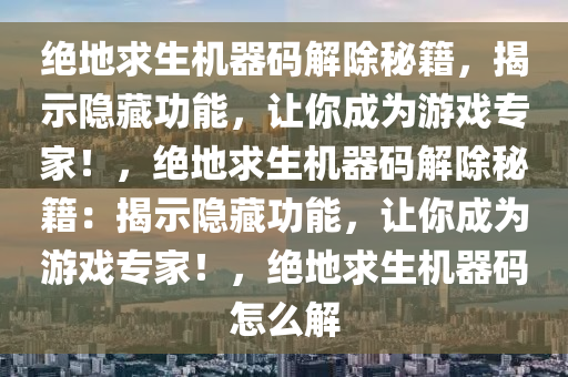 绝地求生机器码解除秘籍，揭示隐藏功能，让你成为游戏专家！，绝地求生机器码解除秘籍：揭示隐藏功能，让你成为游戏专家！，绝地求生机器码怎么解