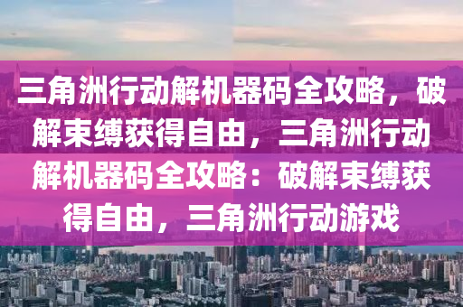三角洲行动解机器码全攻略，破解束缚获得自由，三角洲行动解机器码全攻略：破解束缚获得自由，三角洲行动游戏
