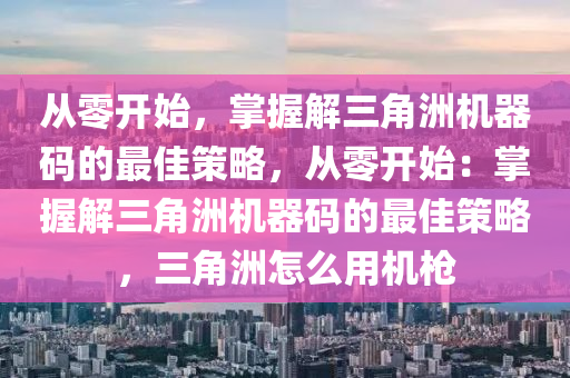 从零开始，掌握解三角洲机器码的最佳策略，从零开始：掌握解三角洲机器码的最佳策略，三角洲怎么用机枪