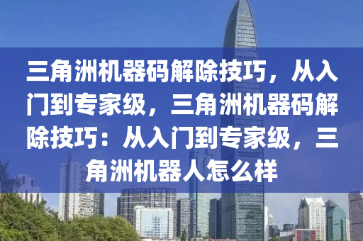 三角洲机器码解除技巧，从入门到专家级，三角洲机器码解除技巧：从入门到专家级，三角洲机器人怎么样
