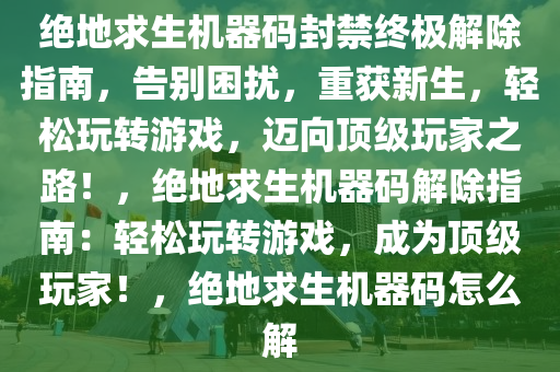 绝地求生机器码封禁终极解除指南，告别困扰，重获新生，轻松玩转游戏，迈向顶级玩家之路！，绝地求生机器码解除指南：轻松玩转游戏，成为顶级玩家！，绝地求生机器码怎么解