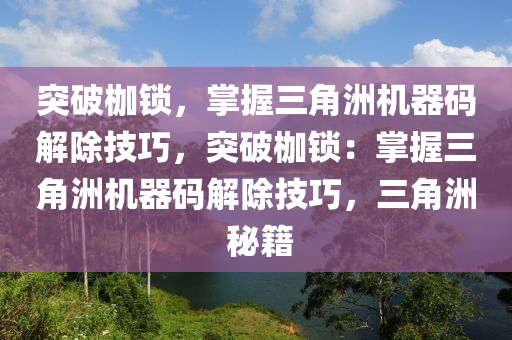 突破枷锁，掌握三角洲机器码解除技巧，突破枷锁：掌握三角洲机器码解除技巧，三角洲 秘籍