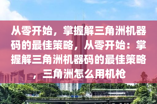 从零开始，掌握解三角洲机器码的最佳策略，从零开始：掌握解三角洲机器码的最佳策略，三角洲怎么用机枪