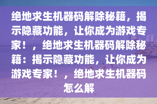 绝地求生机器码解除秘籍，揭示隐藏功能，让你成为游戏专家！，绝地求生机器码解除秘籍：揭示隐藏功能，让你成为游戏专家！，绝地求生机器码怎么解