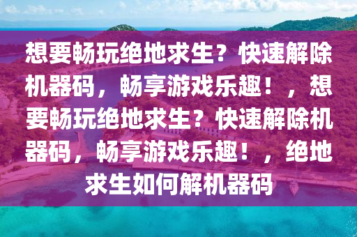 想要畅玩绝地求生？快速解除机器码，畅享游戏乐趣！，想要畅玩绝地求生？快速解除机器码，畅享游戏乐趣！，绝地求生如何解机器码