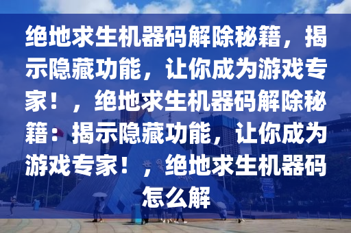 绝地求生机器码解除秘籍，揭示隐藏功能，让你成为游戏专家！，绝地求生机器码解除秘籍：揭示隐藏功能，让你成为游戏专家！，绝地求生机器码怎么解
