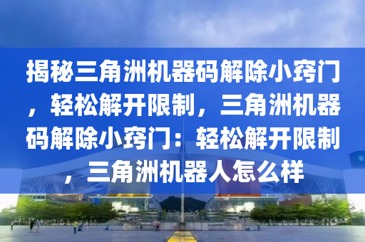 揭秘三角洲机器码解除小窍门，轻松解开限制，三角洲机器码解除小窍门：轻松解开限制，三角洲机器人怎么样