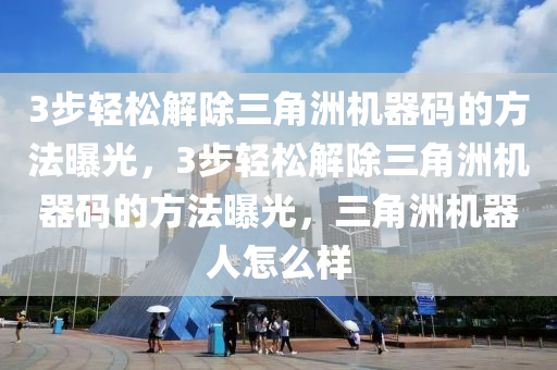 3步轻松解除三角洲机器码的方法曝光，3步轻松解除三角洲机器码的方法曝光，三角洲机器人怎么样