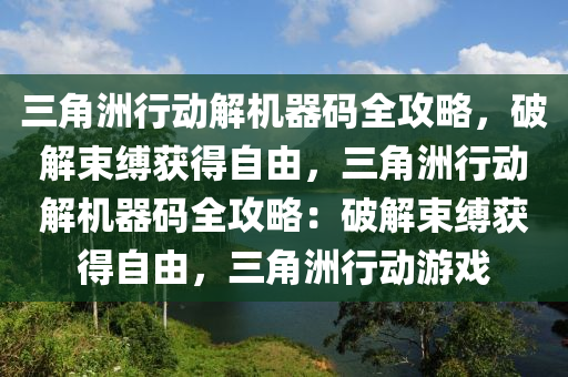 三角洲行动解机器码全攻略，破解束缚获得自由，三角洲行动解机器码全攻略：破解束缚获得自由，三角洲行动游戏