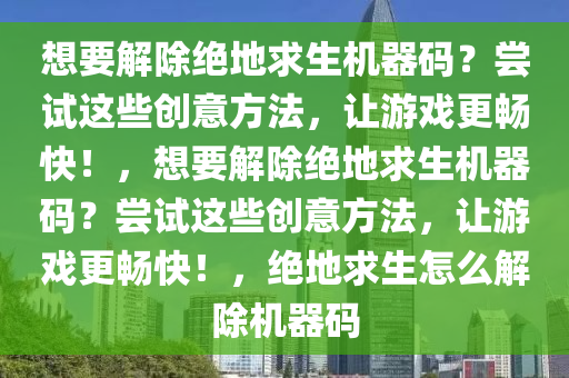 想要解除绝地求生机器码？尝试这些创意方法，让游戏更畅快！，想要解除绝地求生机器码？尝试这些创意方法，让游戏更畅快！，绝地求生怎么解除机器码