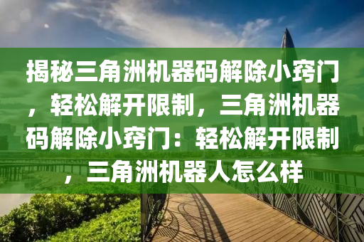 揭秘三角洲机器码解除小窍门，轻松解开限制，三角洲机器码解除小窍门：轻松解开限制，三角洲机器人怎么样