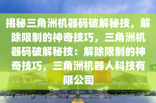 揭秘三角洲机器码破解秘技，解除限制的神奇技巧，三角洲机器码破解秘技：解除限制的神奇技巧，三角洲机器人科技有限公司