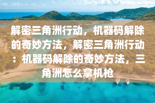 解密三角洲行动，机器码解除的奇妙方法，解密三角洲行动：机器码解除的奇妙方法，三角洲怎么拿机枪