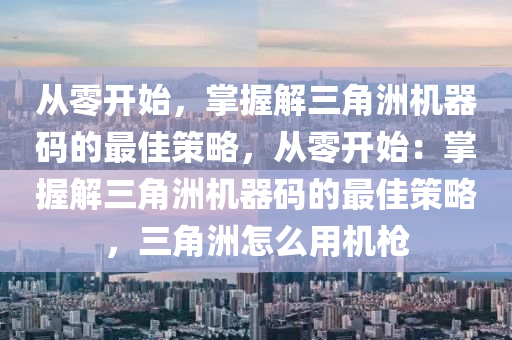 从零开始，掌握解三角洲机器码的最佳策略，从零开始：掌握解三角洲机器码的最佳策略，三角洲怎么用机枪
