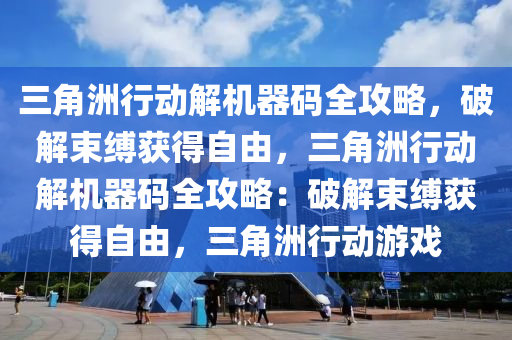 三角洲行动解机器码全攻略，破解束缚获得自由，三角洲行动解机器码全攻略：破解束缚获得自由，三角洲行动游戏