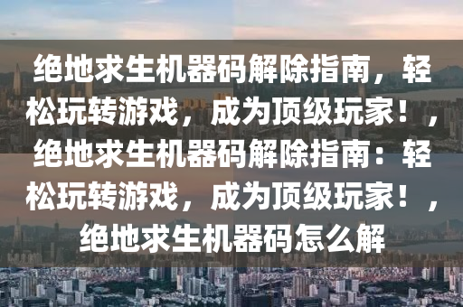 绝地求生机器码解除指南，轻松玩转游戏，成为顶级玩家！，绝地求生机器码解除指南：轻松玩转游戏，成为顶级玩家！，绝地求生机器码怎么解