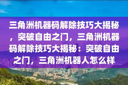 三角洲机器码解除技巧大揭秘，突破自由之门，三角洲机器码解除技巧大揭秘：突破自由之门，三角洲机器人怎么样