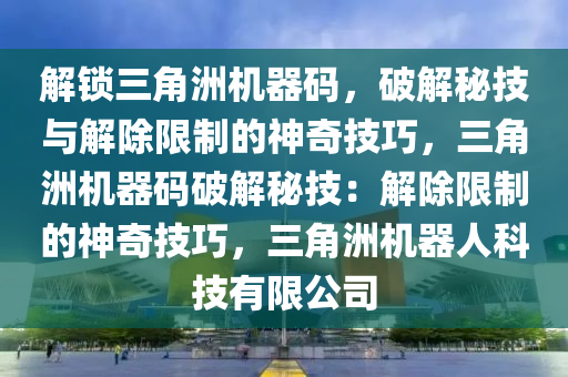 解锁三角洲机器码，破解秘技与解除限制的神奇技巧，三角洲机器码破解秘技：解除限制的神奇技巧，三角洲机器人科技有限公司