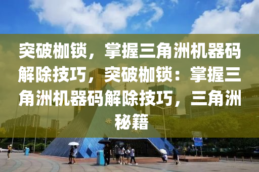 突破枷锁，掌握三角洲机器码解除技巧，突破枷锁：掌握三角洲机器码解除技巧，三角洲 秘籍
