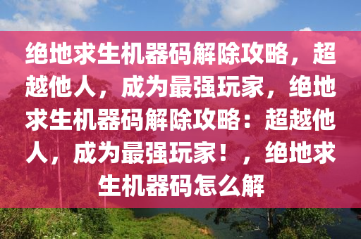 绝地求生机器码解除攻略，超越他人，成为最强玩家，绝地求生机器码解除攻略：超越他人，成为最强玩家！，绝地求生机器码怎么解
