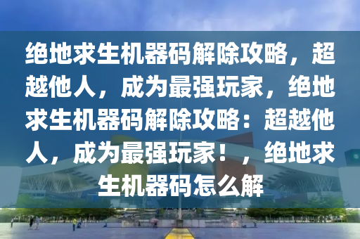 绝地求生机器码解除攻略，超越他人，成为最强玩家，绝地求生机器码解除攻略：超越他人，成为最强玩家！，绝地求生机器码怎么解