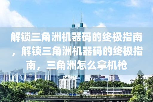 解锁三角洲机器码的终极指南，解锁三角洲机器码的终极指南，三角洲怎么拿机枪
