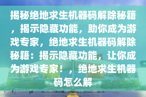 揭秘绝地求生机器码解除秘籍，揭示隐藏功能，助你成为游戏专家，绝地求生机器码解除秘籍：揭示隐藏功能，让你成为游戏专家！，绝地求生机器码怎么解