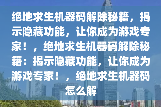 绝地求生机器码解除秘籍，揭示隐藏功能，让你成为游戏专家！，绝地求生机器码解除秘籍：揭示隐藏功能，让你成为游戏专家！，绝地求生机器码怎么解