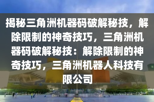揭秘三角洲机器码破解秘技，解除限制的神奇技巧，三角洲机器码破解秘技：解除限制的神奇技巧，三角洲机器人科技有限公司
