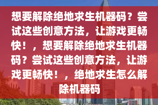 想要解除绝地求生机器码？尝试这些创意方法，让游戏更畅快！，想要解除绝地求生机器码？尝试这些创意方法，让游戏更畅快！，绝地求生怎么解除机器码
