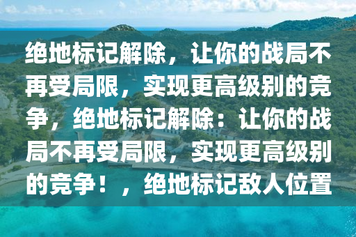 绝地标记解除，让你的战局不再受局限，实现更高级别的竞争，绝地标记解除：让你的战局不再受局限，实现更高级别的竞争！，绝地标记敌人位置