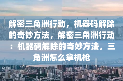 解密三角洲行动，机器码解除的奇妙方法，解密三角洲行动：机器码解除的奇妙方法，三角洲怎么拿机枪