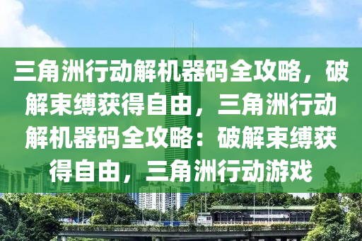 三角洲行动解机器码全攻略，破解束缚获得自由，三角洲行动解机器码全攻略：破解束缚获得自由，三角洲行动游戏
