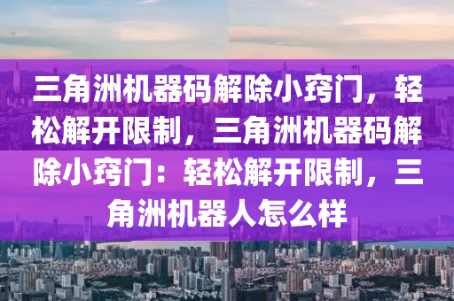 三角洲机器码解除小窍门，轻松解开限制，三角洲机器码解除小窍门：轻松解开限制，三角洲机器人怎么样