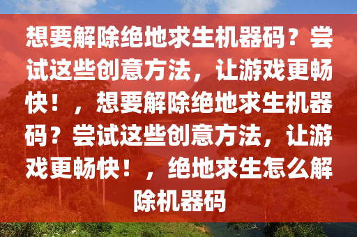 想要解除绝地求生机器码？尝试这些创意方法，让游戏更畅快！，想要解除绝地求生机器码？尝试这些创意方法，让游戏更畅快！，绝地求生怎么解除机器码