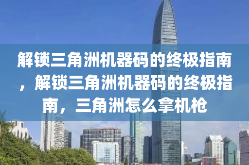 解锁三角洲机器码的终极指南，解锁三角洲机器码的终极指南，三角洲怎么拿机枪