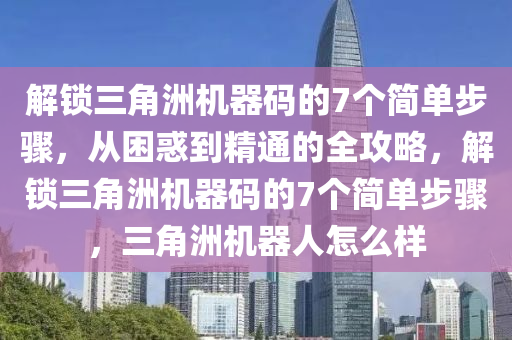 解锁三角洲机器码的7个简单步骤，从困惑到精通的全攻略，解锁三角洲机器码的7个简单步骤，三角洲机器人怎么样