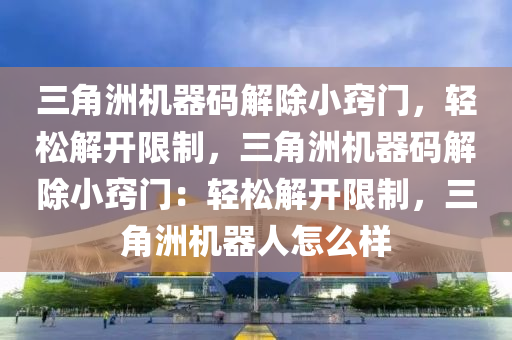 三角洲机器码解除小窍门，轻松解开限制，三角洲机器码解除小窍门：轻松解开限制，三角洲机器人怎么样