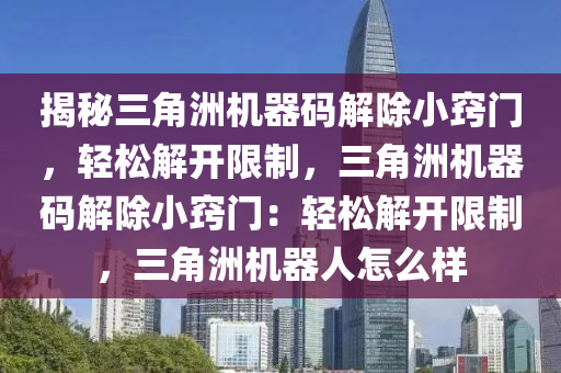 揭秘三角洲机器码解除小窍门，轻松解开限制，三角洲机器码解除小窍门：轻松解开限制，三角洲机器人怎么样