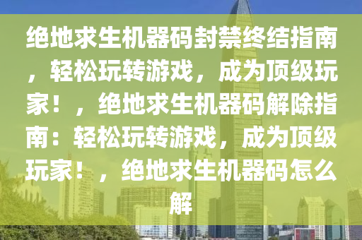 绝地求生机器码封禁终结指南，轻松玩转游戏，成为顶级玩家！，绝地求生机器码解除指南：轻松玩转游戏，成为顶级玩家！，绝地求生机器码怎么解