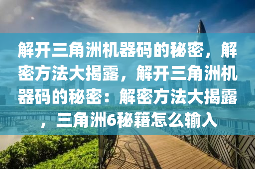 解开三角洲机器码的秘密，解密方法大揭露，解开三角洲机器码的秘密：解密方法大揭露，三角洲6秘籍怎么输入