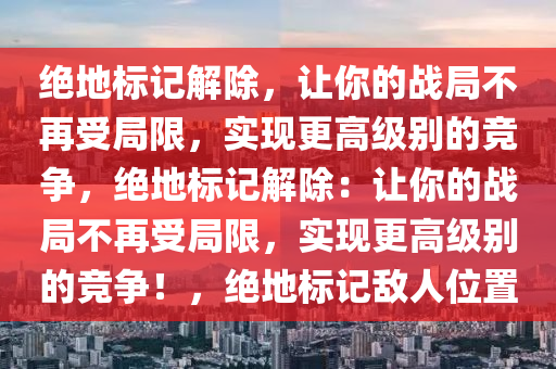 绝地标记解除，让你的战局不再受局限，实现更高级别的竞争，绝地标记解除：让你的战局不再受局限，实现更高级别的竞争！，绝地标记敌人位置
